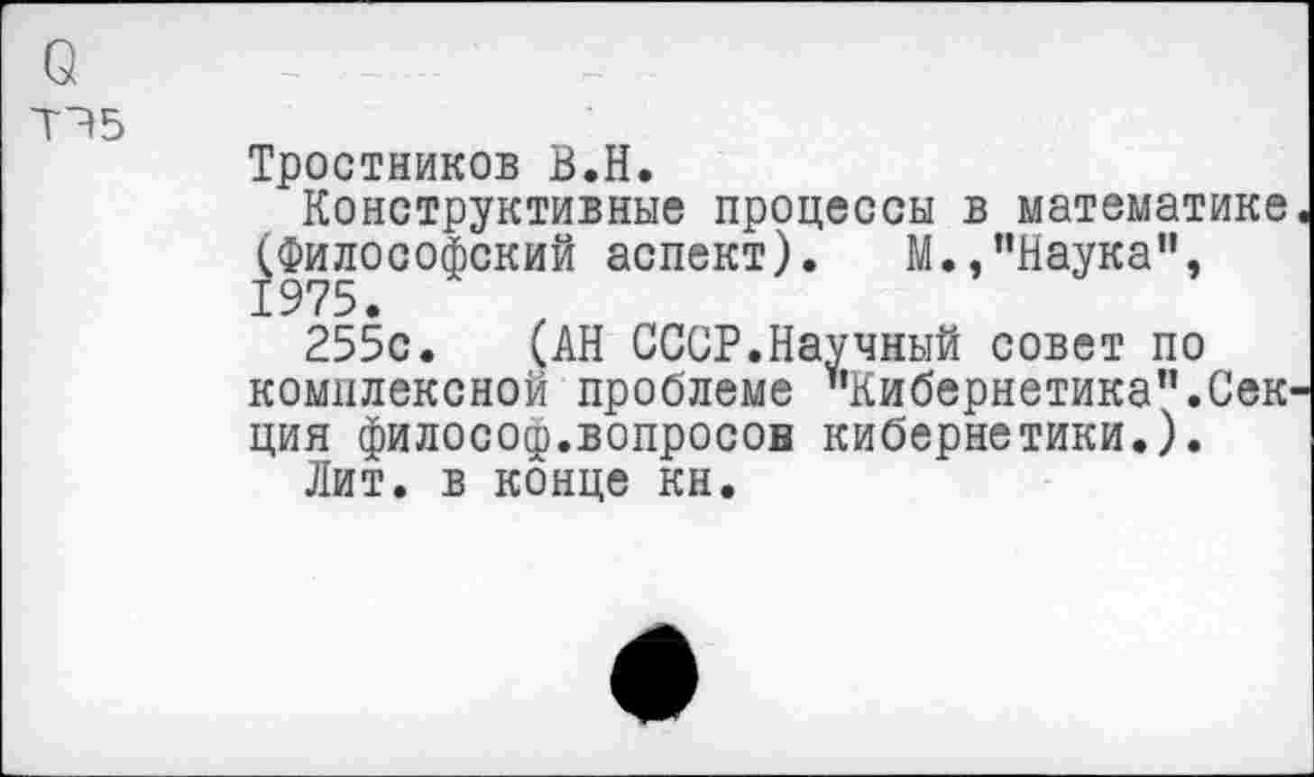 ﻿о
ТЧ5
Тростников В.Н.
Конструктивные процессы в математике (Философский аспект). М.,"Наука",
255с. (АН СССР.Научный совет по комплексной проблеме "Кибернетика".Сек ция философ.вопросов кибернетики.).
Лит. в конце кн.